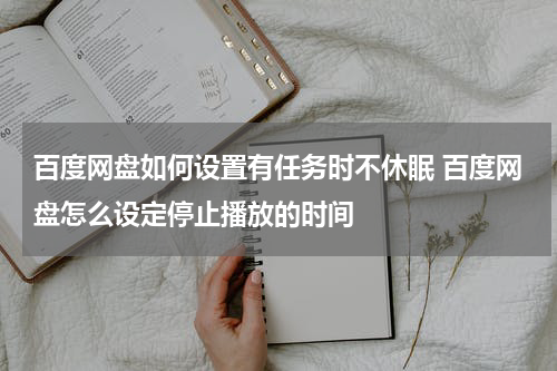 百度网盘如何设置有任务时不休眠 百度网盘怎么设定停止播放的时间