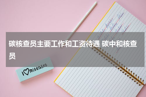 碳核查员主要工作和工资待遇 碳中和核查员