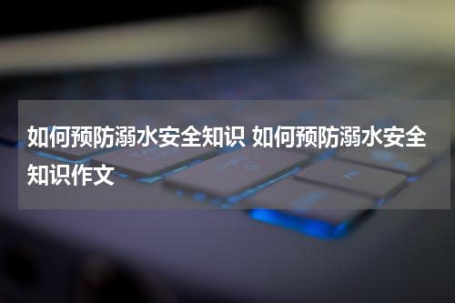 如何预防溺水安全知识 如何预防溺水安全知识作文