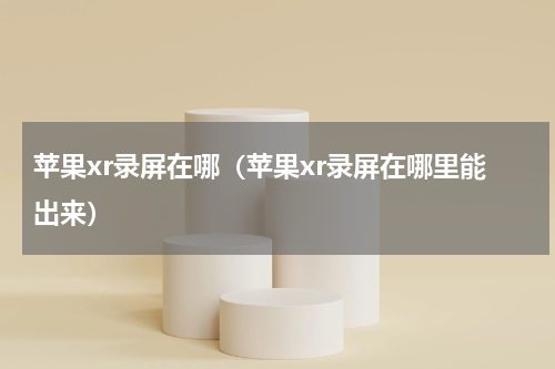 苹果xr录屏在哪（苹果xr录屏在哪里能出来）