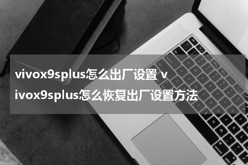 vivox9splus怎么出厂设置 vivox9splus怎么恢复出厂设置方法
