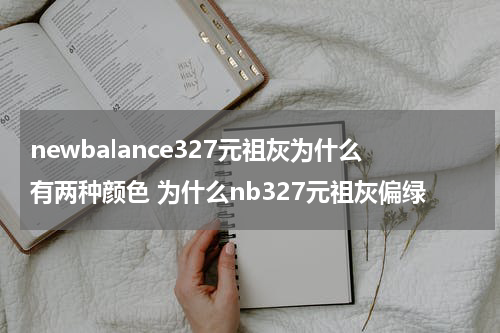 newbalance327元祖灰为什么有两种颜色 为什么nb327元祖灰偏绿