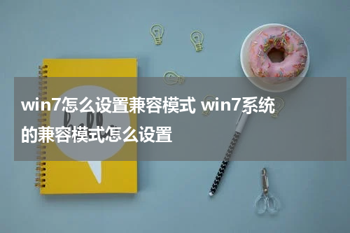 win7怎么设置兼容模式 win7系统的兼容模式怎么设置