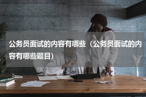 公务员面试的内容有哪些（公务员面试的内容有哪些题目）