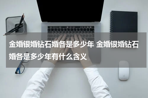金婚银婚钻石婚各是多少年 金婚银婚钻石婚各是多少年有什么含义