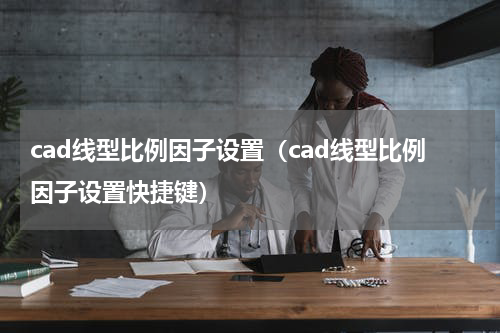 cad线型比例因子设置（cad线型比例因子设置快捷键）