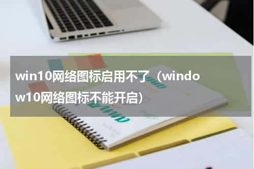 win10网络图标启用不了（window10网络图标不能开启）