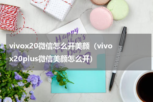 vivox20微信怎么开美颜（vivox20plus微信美颜怎么开）