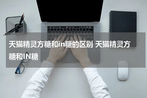 天猫精灵方糖和in糖的区别 天猫精灵方糖和IN糖