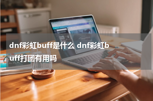 dnf彩虹buff是什么 dnf彩虹buff打团有用吗