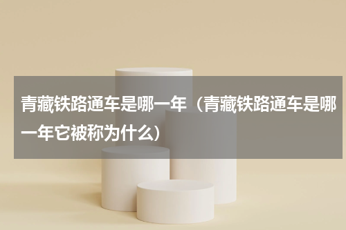 青藏铁路通车是哪一年（青藏铁路通车是哪一年它被称为什么）