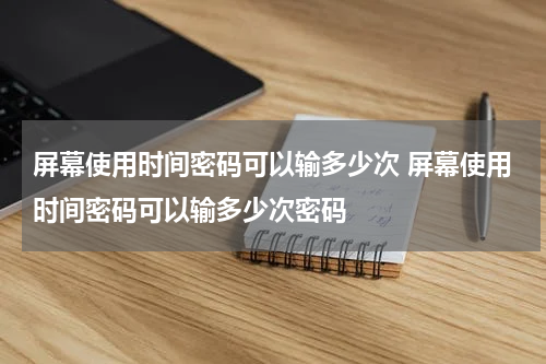 屏幕使用时间密码可以输多少次 屏幕使用时间密码可以输多少次密码