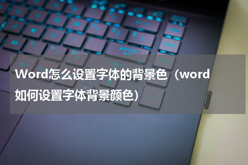 Word怎么设置字体的背景色（word如何设置字体背景颜色）