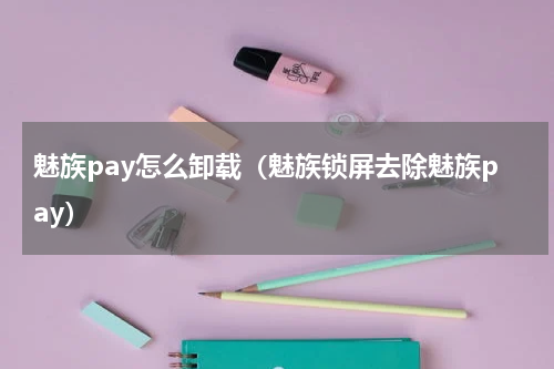 魅族pay怎么卸载（魅族锁屏去除魅族pay）
