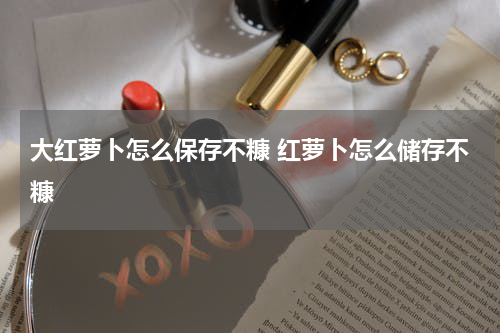 大红萝卜怎么保存不糠 红萝卜怎么储存不糠