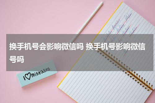 换手机号会影响微信吗 换手机号影响微信号吗