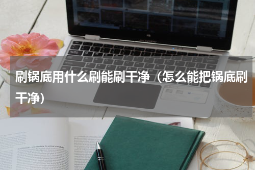 刷锅底用什么刷能刷干净（怎么能把锅底刷干净）