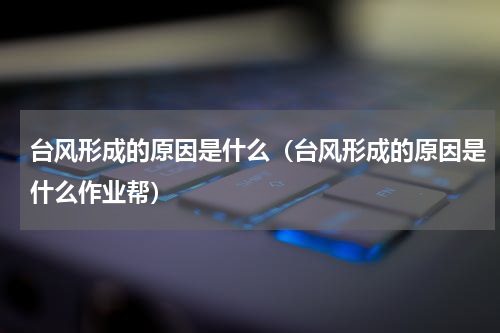 台风形成的原因是什么（台风形成的原因是什么作业帮）
