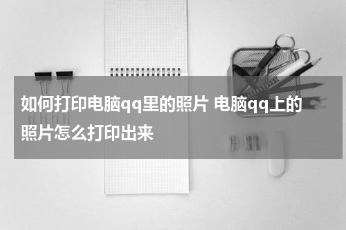 如何打印电脑qq里的照片 电脑qq上的照片怎么打印出来