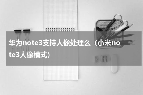 华为note3支持人像处理么（小米note3人像模式）