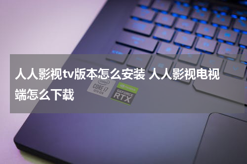 人人影视tv版本怎么安装 人人影视电视端怎么下载
