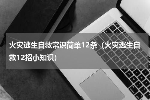 火灾逃生自救常识简单12条（火灾逃生自救12招小知识）