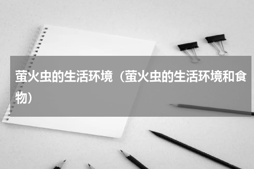 萤火虫的生活环境（萤火虫的生活环境和食物）