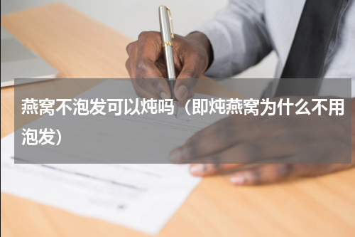 燕窝不泡发可以炖吗（即炖燕窝为什么不用泡发）