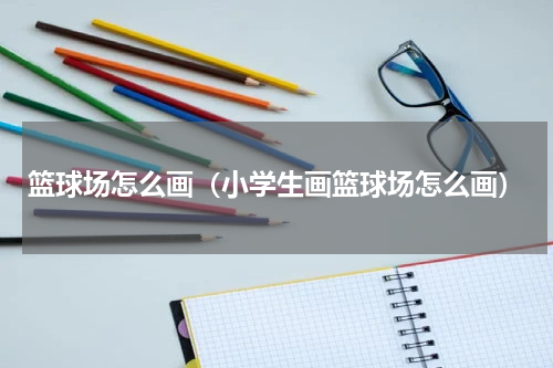 篮球场怎么画（小学生画篮球场怎么画）