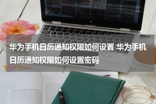 华为手机日历通知权限如何设置 华为手机日历通知权限如何设置密码