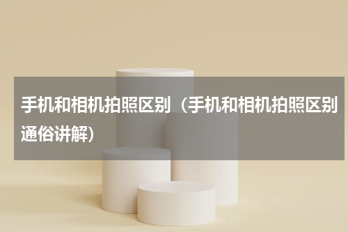 手机和相机拍照区别（手机和相机拍照区别通俗讲解）