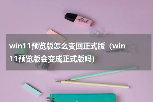 win11预览版怎么变回正式版（win11预览版会变成正式版吗）