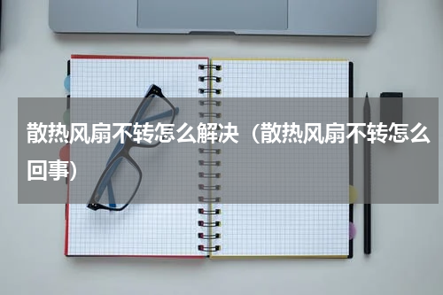 散热风扇不转怎么解决（散热风扇不转怎么回事）
