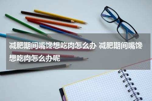 减肥期间嘴馋想吃肉怎么办 减肥期间嘴馋想吃肉怎么办呢