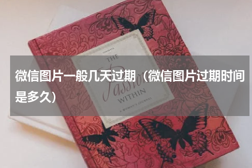 微信图片一般几天过期（微信图片过期时间是多久）