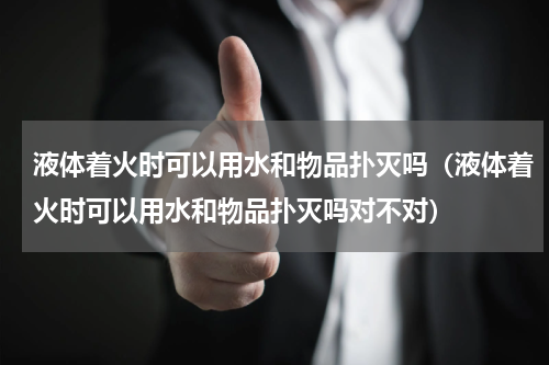 液体着火时可以用水和物品扑灭吗（液体着火时可以用水和物品扑灭吗对不对）