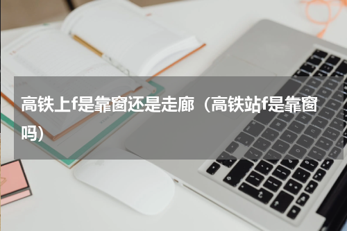 高铁上f是靠窗还是走廊（高铁站f是靠窗吗）