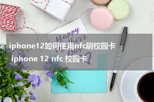 iphone12如何使用nfc刷校园卡 iphone 12 nfc 校园卡