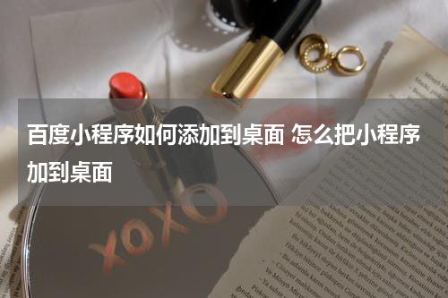 百度小程序如何添加到桌面 怎么把小程序加到桌面