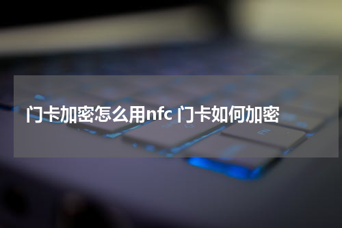 门卡加密怎么用nfc 门卡如何加密