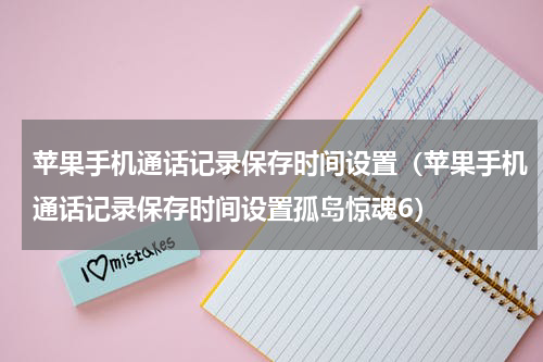 苹果手机通话记录保存时间设置（苹果手机通话记录保存时间设置孤岛惊魂6）