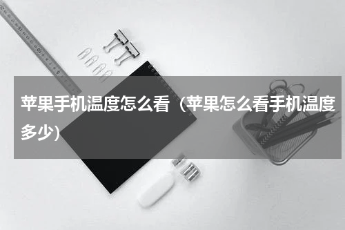 苹果手机温度怎么看（苹果怎么看手机温度多少）