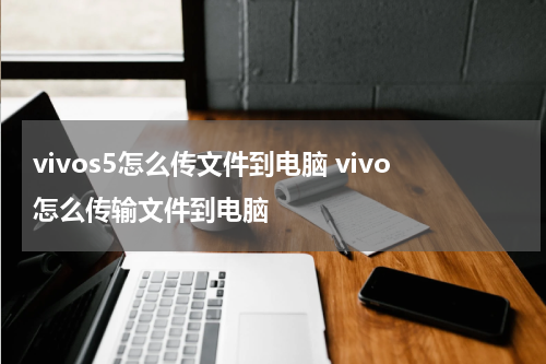 vivos5怎么传文件到电脑 vivo怎么传输文件到电脑
