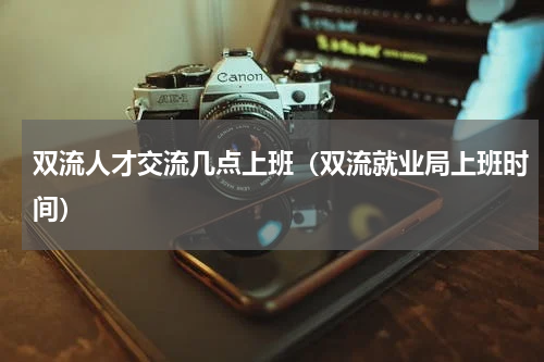 双流人才交流几点上班（双流就业局上班时间）