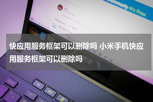 快应用服务框架可以删除吗 小米手机快应用服务框架可以删除吗