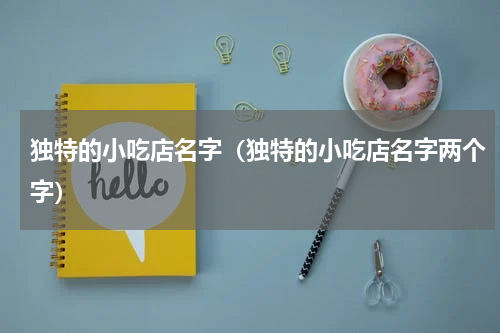独特的小吃店名字（独特的小吃店名字两个字）