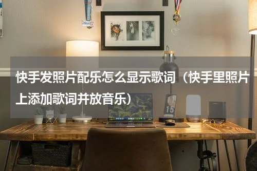 快手发照片配乐怎么显示歌词（快手里照片上添加歌词并放音乐）