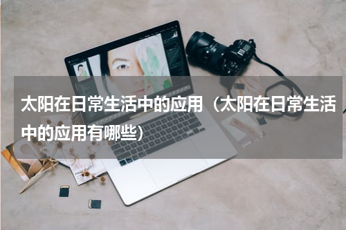 太阳在日常生活中的应用（太阳在日常生活中的应用有哪些）