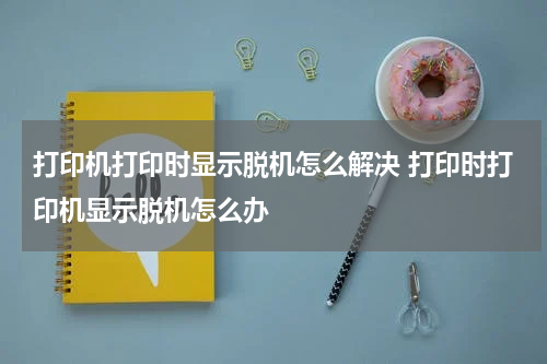 打印机打印时显示脱机怎么解决 打印时打印机显示脱机怎么办