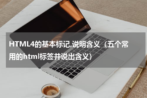 HTML4的基本标记,说明含义（五个常用的html标签并说出含义）